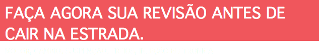 FAÇA AGORA SUA REVISÃO ANTES DE CAIR NA ESTRADA. MOTOR, CAMBIO, SUSPENÇÃO, FREIOS, INJEÇÃO ELETRÔNICA